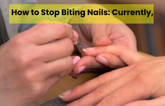 How to Stop Biting Nails: Currently,