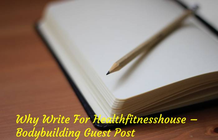 Why Write For Healthfitnesshouse – Bodybuilding Guest Post